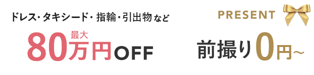 ドレス・タキシード・指輪・引出物など最大80万円オフ！さらに前撮りもプレゼント