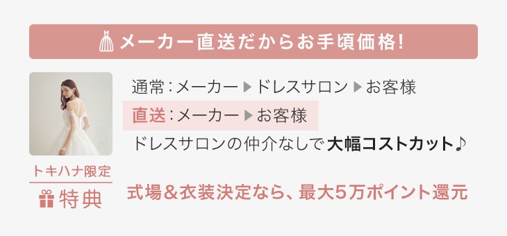 メーカー直送だからお手頃価格! ドレスサロンの仲介なしで大幅コストカット♪さらに、トキハナで式場を決めると最大50,000ポイントを還元！