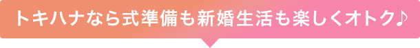 トキハナなら式準備も新婚生活も楽しくオトク♪