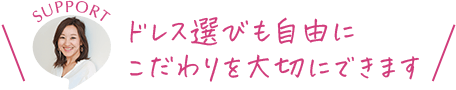 ドレス選びも自由にこだわりを大切にできます